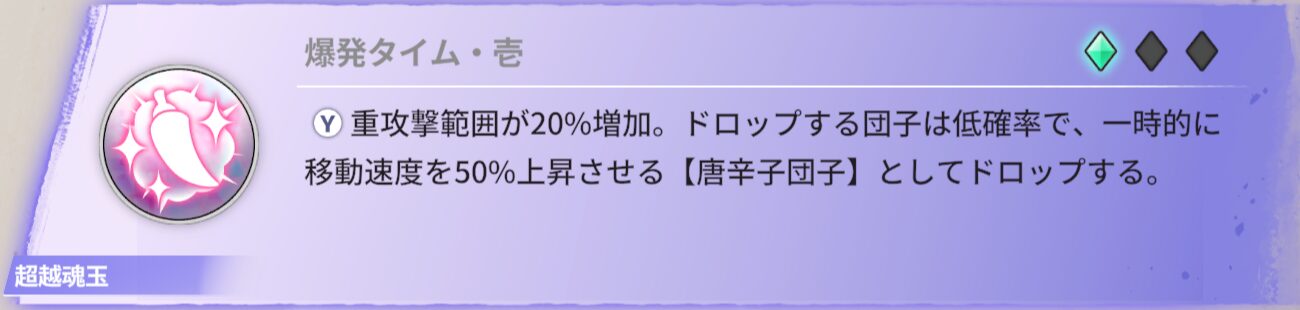 重攻撃範囲が20%増加。ドロップする団子は低確率で、一時的に移動速度を50％上昇させる【唐辛子団子】としてドロップする。