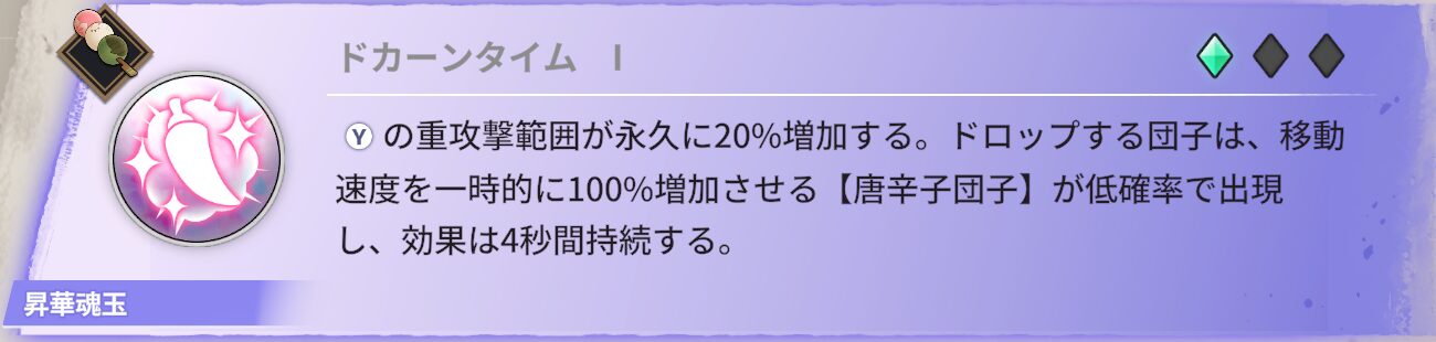 重攻撃範囲が20%増加。ドロップする団子は低確率で、4秒間移動速度を50%上昇させる【唐辛子団子】としてドロップする。